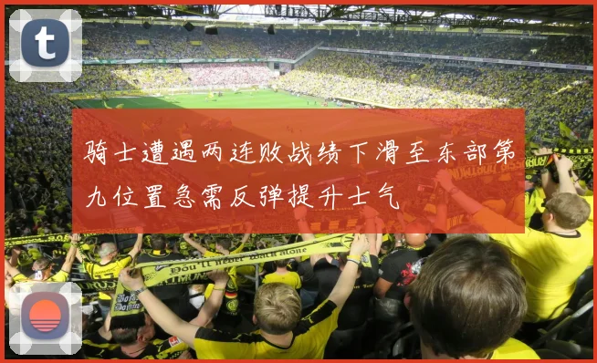 骑士遭遇两连败战绩下滑至东部第九位置急需反弹提升士气