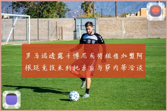 罗马诺透露卡博尼或将租借加盟阿根廷竞技米利托亲自与萨内蒂洽谈