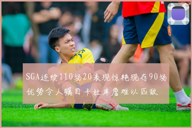 SGA连续110场20表现惊艳现存90场优势令人瞩目卡杜库詹难以匹敌