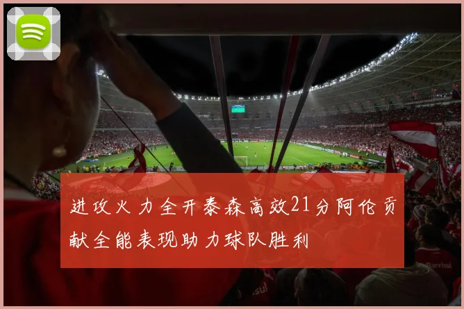 进攻火力全开泰森高效21分阿伦贡献全能表现助力球队胜利