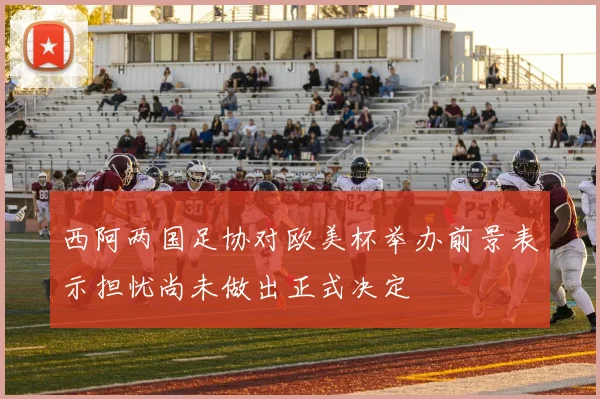 西阿两国足协对欧美杯举办前景表示担忧尚未做出正式决定