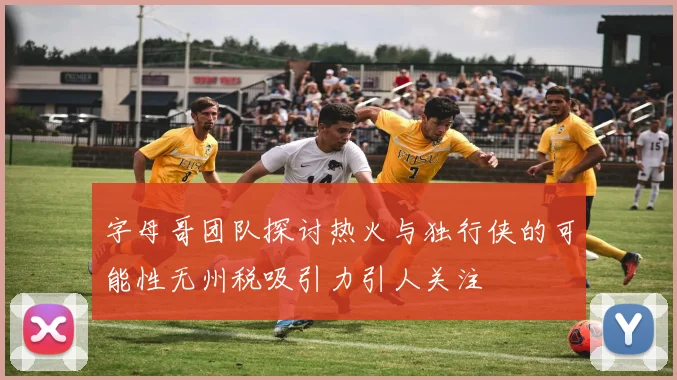 字母哥团队探讨热火与独行侠的可能性无州税吸引力引人关注
