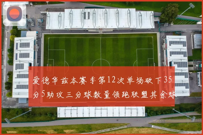 爱德华兹本赛季第12次单场砍下35分5助攻三分球数量领跑联盟其余球员最多仅8次