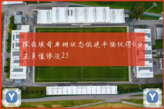 探花埃奇库姆状态低迷半场仅得6分正负值惨淡25