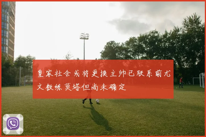 皇家社会或将更换主帅已联系前尤文教练莫塔但尚未确定