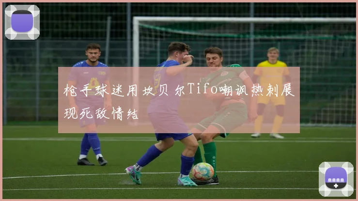 枪手球迷用坎贝尔Tifo嘲讽热刺展现死敌情结