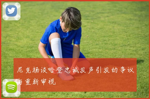 尼克杨谈哈登忠诚发声引发的争议与重新审视