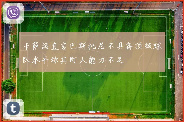 卡萨诺直言巴斯托尼不具备顶级球队水平称其盯人能力不足