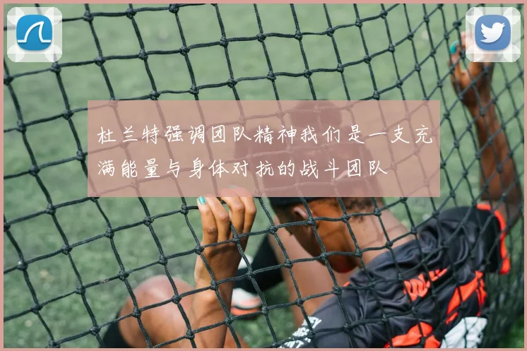 杜兰特强调团队精神我们是一支充满能量与身体对抗的战斗团队