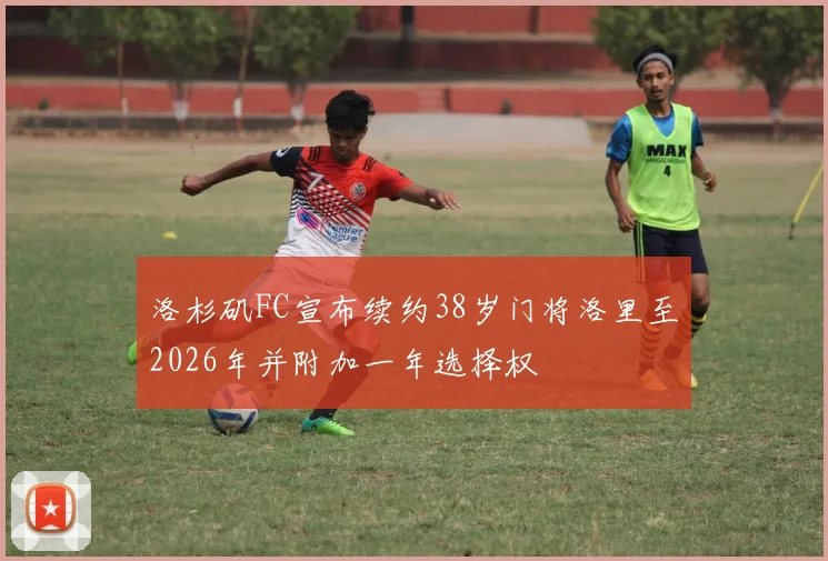 洛杉矶FC宣布续约38岁门将洛里至2026年并附加一年选择权
