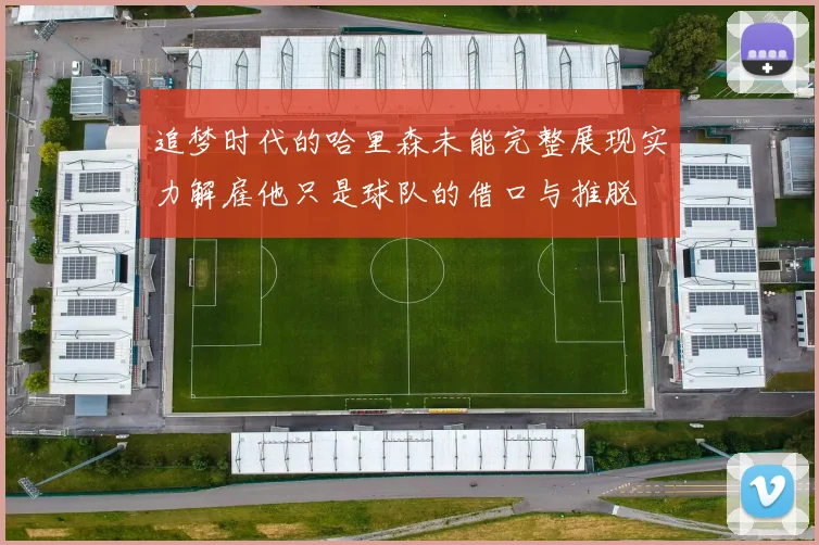 追梦时代的哈里森未能完整展现实力解雇他只是球队的借口与推脱