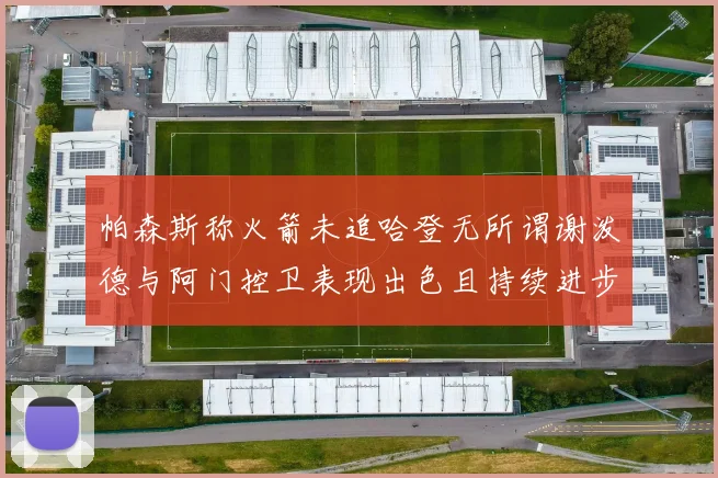 帕森斯称火箭未追哈登无所谓谢泼德与阿门控卫表现出色且持续进步
