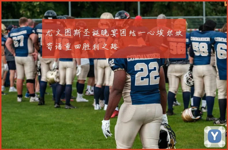 尤文图斯圣诞晚宴团结一心埃尔坎寄语重回胜利之路