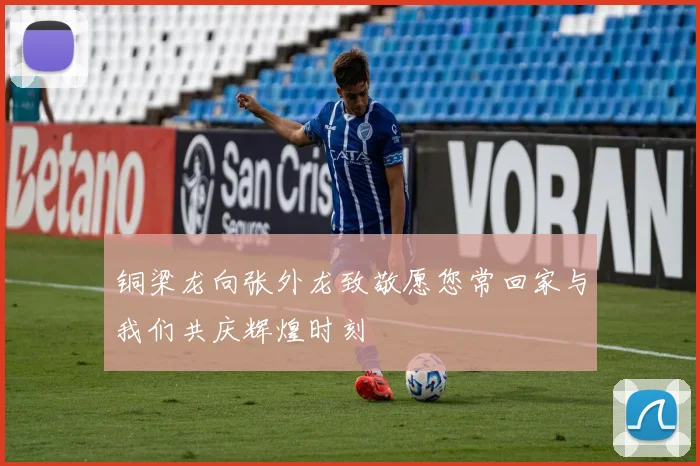 铜梁龙向张外龙致敬愿您常回家与我们共庆辉煌时刻