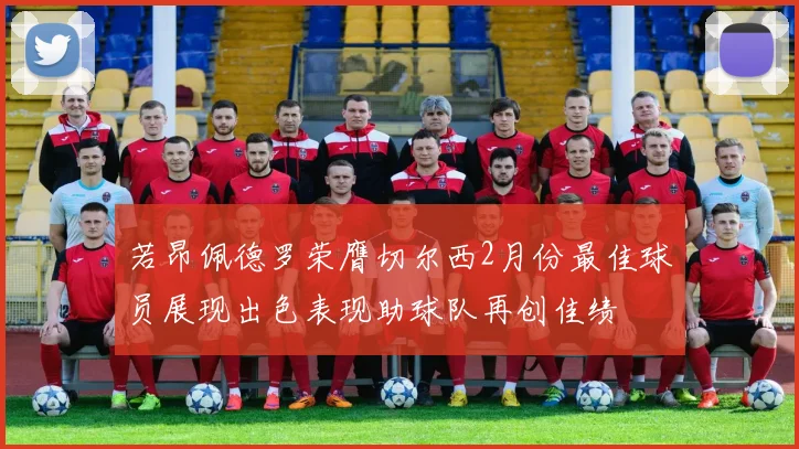 若昂佩德罗荣膺切尔西2月份最佳球员展现出色表现助球队再创佳绩