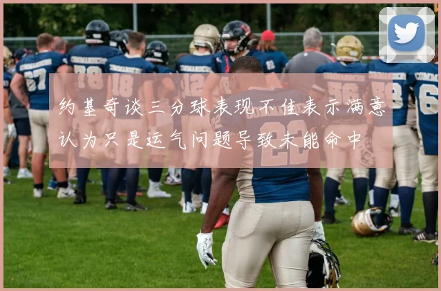约基奇谈三分球表现不佳表示满意认为只是运气问题导致未能命中