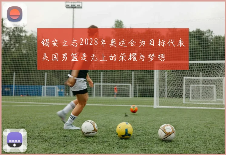 锡安立志2028年奥运会为目标代表美国男篮是无上的荣耀与梦想