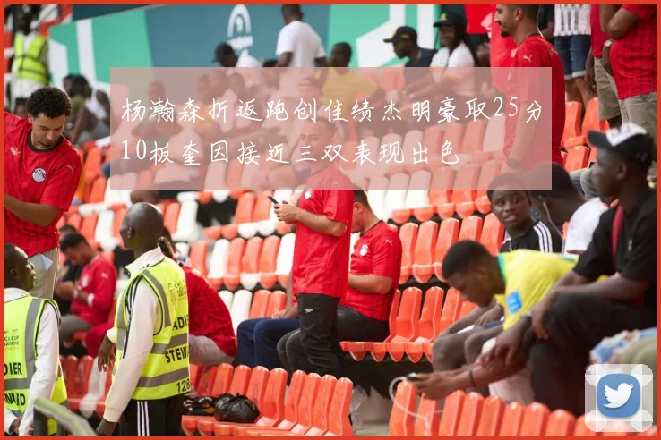 杨瀚森折返跑创佳绩杰明豪取25分10板奎因接近三双表现出色