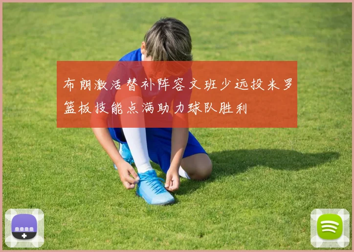 布朗激活替补阵容文班少远投米罗篮板技能点满助力球队胜利