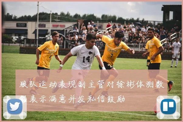 狼队运动表现副主管对徐彬体测数据表示满意并发私信鼓励