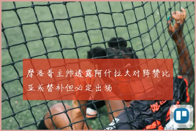 摩洛哥主帅透露阿什拉夫对阵赞比亚或替补但必定出场