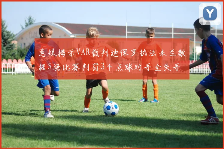意媒揭示VAR裁判迪保罗执法米兰数据5场比赛判罚3个点球对手全失手