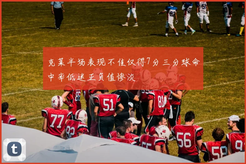 克莱半场表现不佳仅得7分三分球命中率低迷正负值惨淡