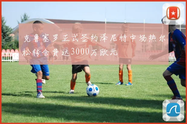 克鲁塞罗正式签约泽尼特中场热尔松转会费达3000万欧元