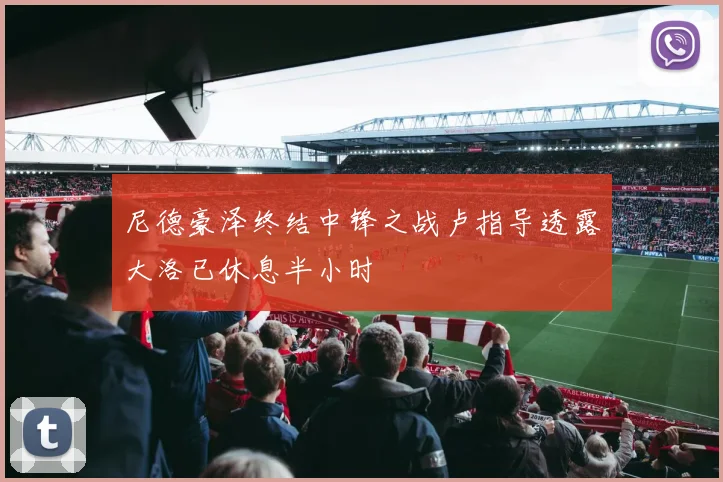尼德豪泽终结中锋之战卢指导透露大洛已休息半小时