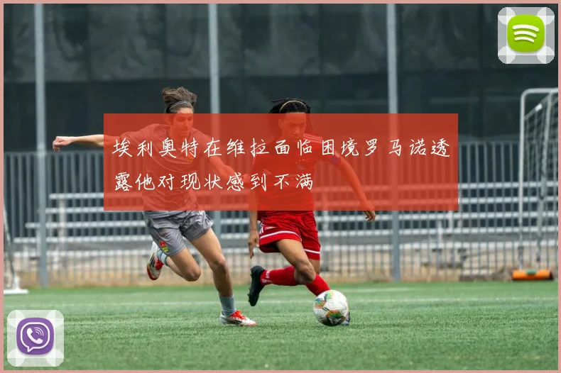 埃利奥特在维拉面临困境罗马诺透露他对现状感到不满