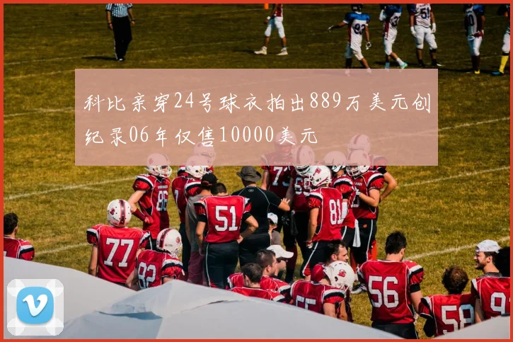 科比亲穿24号球衣拍出889万美元创纪录06年仅售10000美元