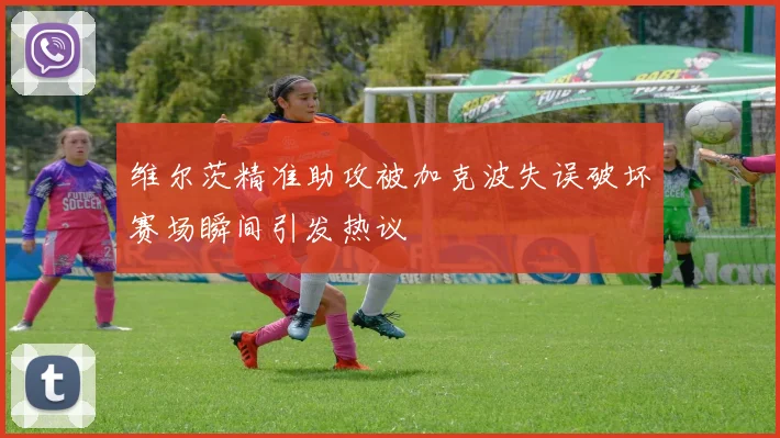 维尔茨精准助攻被加克波失误破坏赛场瞬间引发热议