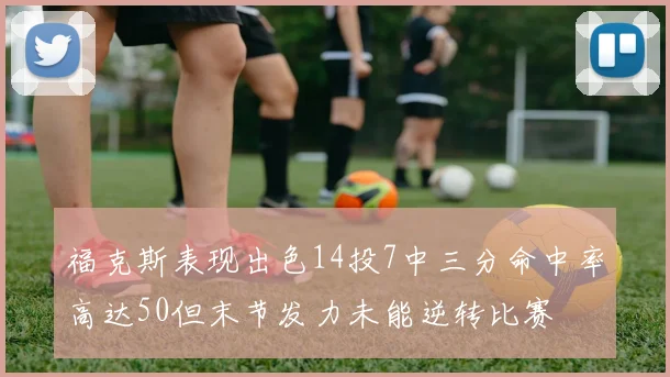 福克斯表现出色14投7中三分命中率高达50但末节发力未能逆转比赛