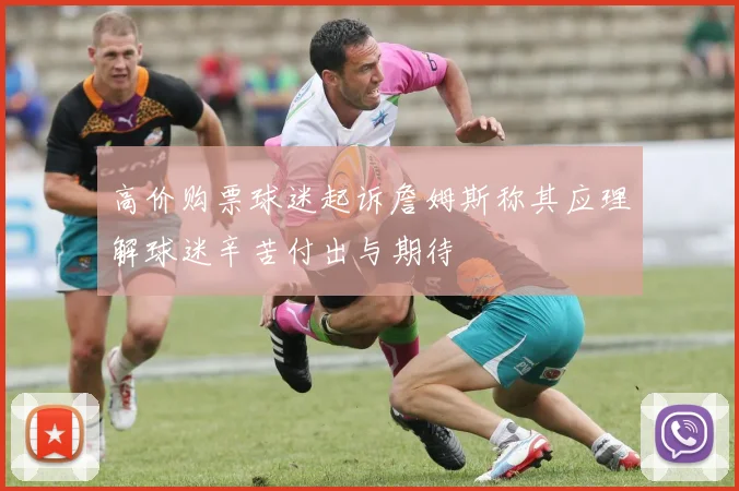 高价购票球迷起诉詹姆斯称其应理解球迷辛苦付出与期待