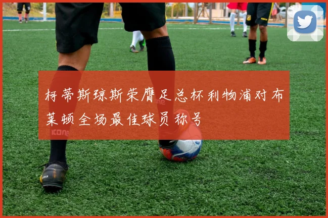 柯蒂斯琼斯荣膺足总杯利物浦对布莱顿全场最佳球员称号