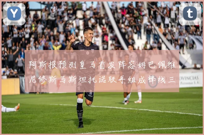 阿斯报预测皇马首发阵容姆巴佩维尼修斯马斯坦托诺联手组成锋线三叉戟