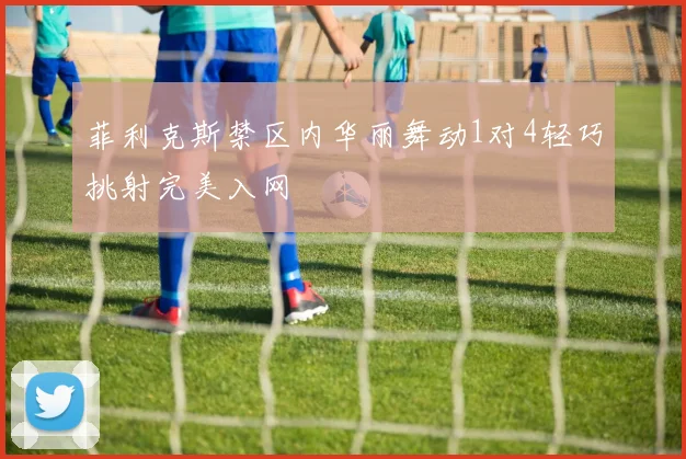 菲利克斯禁区内华丽舞动1对4轻巧挑射完美入网