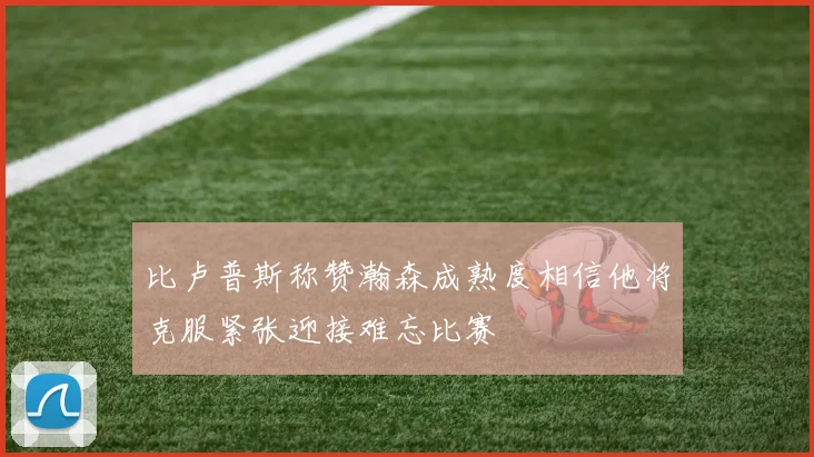 比卢普斯称赞瀚森成熟度相信他将克服紧张迎接难忘比赛