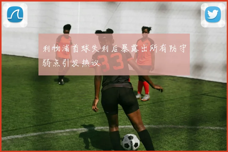 利物浦首球失利后暴露出所有防守弱点引发热议