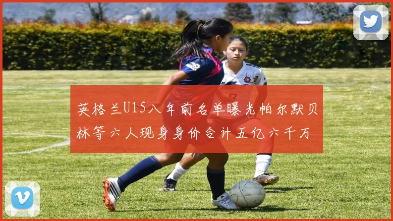 英格兰U15八年前名单曝光帕尔默贝林等六人现身身价合计五亿六千万