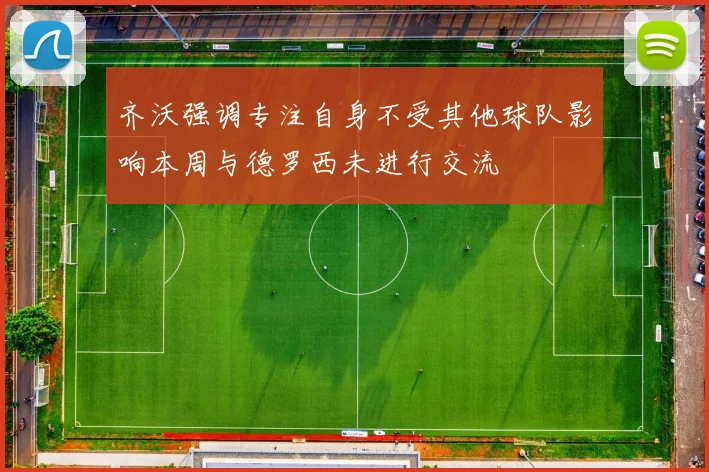 齐沃强调专注自身不受其他球队影响本周与德罗西未进行交流