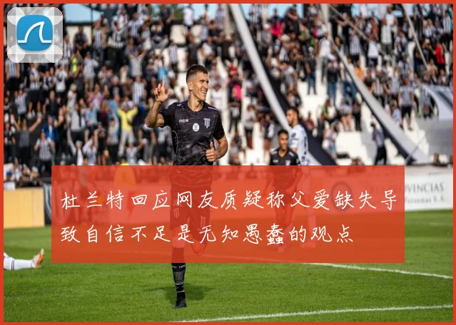 杜兰特回应网友质疑称父爱缺失导致自信不足是无知愚蠢的观点