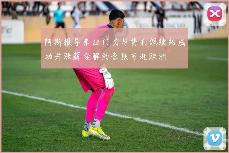 阿斯报导弗拉门戈与费利佩续约成功并涨薪含解约条款可赴欧洲