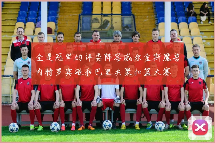 全是冠军的评委阵容威尔金斯魔兽内特罗宾逊和巴里共聚扣篮大赛